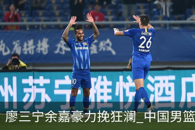 廖三宁余嘉豪力挽狂澜 中国男篮惊险闯进亚运会四强